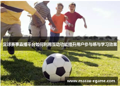 足球赛事直播平台如何利用互动功能提升用户参与感与学习效果